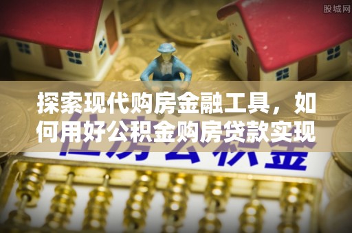 河源探索现代购房金融工具，如何用好公积金购房贷款实现置业梦想