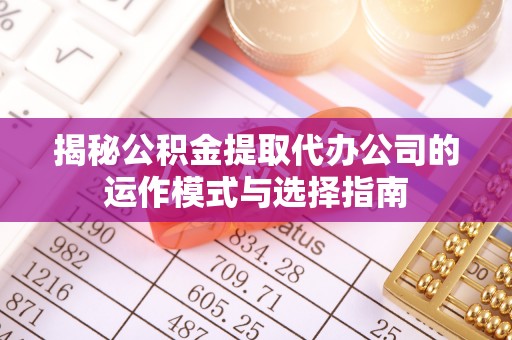 河源揭秘公积金提取代办公司的运作模式与选择指南