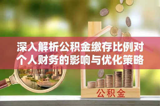 河源深入解析公积金缴存比例对个人财务的影响与优化策略