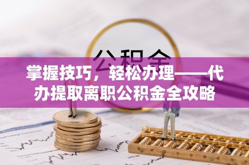 河源掌握技巧，轻松办理——代办提取离职公积金全攻略