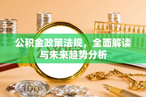 河源公积金政策法规，全面解读与未来趋势分析