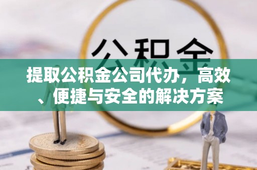 河源提取公积金公司代办，高效、便捷与安全的解决方案