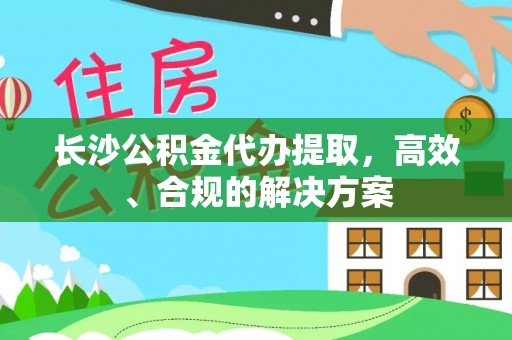 河源长沙公积金代办提取，高效、合规的解决方案