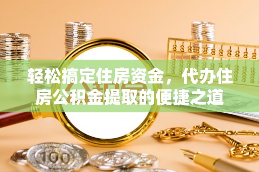 河源轻松搞定住房资金，代办住房公积金提取的便捷之道
