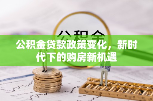 河源公积金贷款政策变化，新时代下的购房新机遇