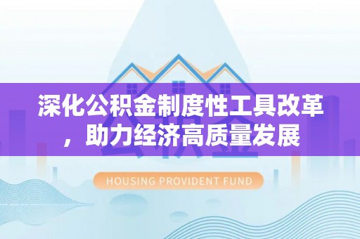 河源深化公积金制度性工具改革，助力经济高质量发展