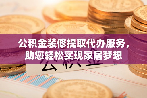河源公积金装修提取代办服务，助您轻松实现家居梦想