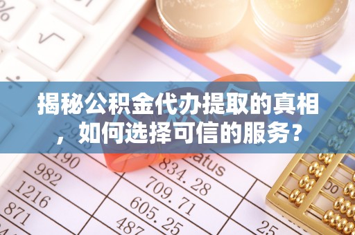 河源揭秘公积金代办提取的真相，如何选择可信的服务？