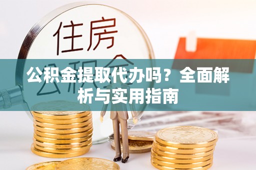 河源公积金提取代办吗？全面解析与实用指南