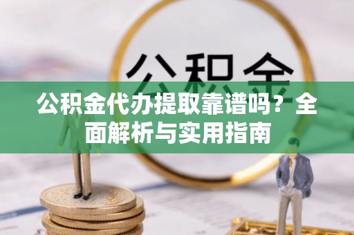 河源公积金代办提取靠谱吗？全面解析与实用指南