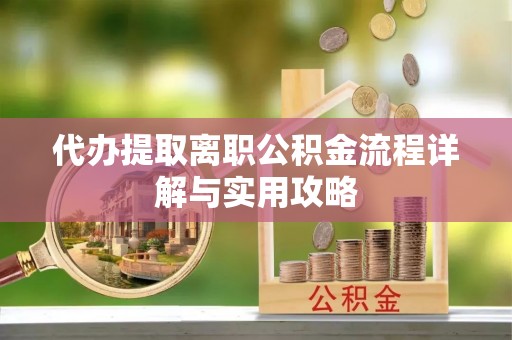 河源代办提取离职公积金流程详解与实用攻略