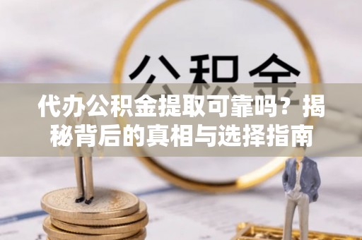 河源代办公积金提取可靠吗？揭秘背后的真相与选择指南
