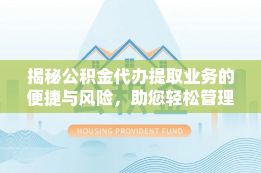 河源揭秘公积金代办提取业务的便捷与风险，助您轻松管理财务
