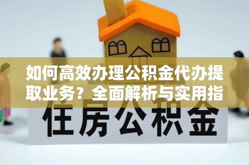河源如何高效办理公积金代办提取业务？全面解析与实用指南