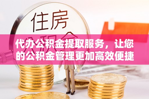 河源代办公积金提取服务，让您的公积金管理更加高效便捷