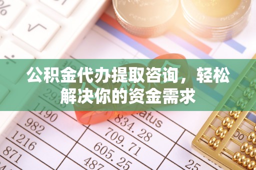 河源公积金代办提取咨询，轻松解决你的资金需求
