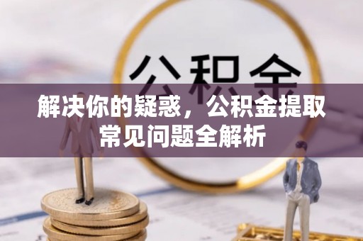 河源解决你的疑惑，公积金提取常见问题全解析