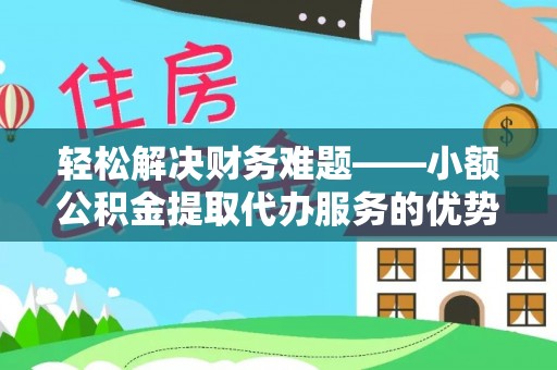 河源轻松解决财务难题——小额公积金提取代办服务的优势与选择指南