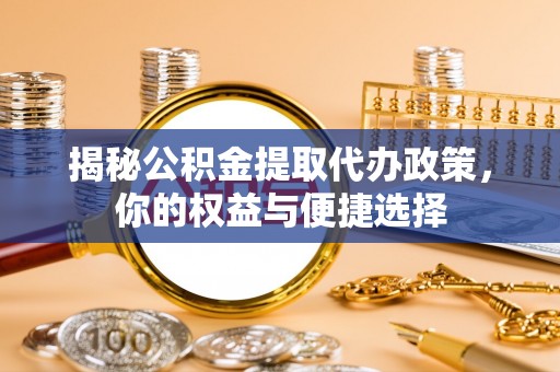 河源揭秘公积金提取代办政策，你的权益与便捷选择