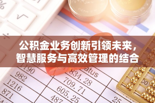 河源公积金业务创新引领未来，智慧服务与高效管理的结合