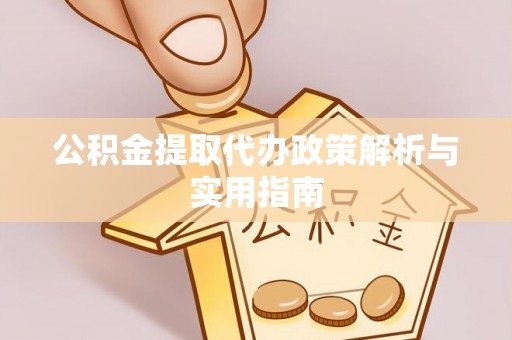 河源公积金提取代办政策解析与实用指南