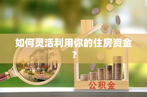 河源如何灵活利用你的住房资金？