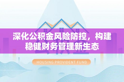 河源深化公积金风险防控，构建稳健财务管理新生态