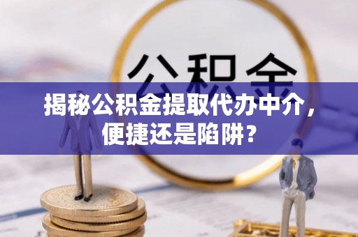 河源揭秘公积金提取代办中介，便捷还是陷阱？