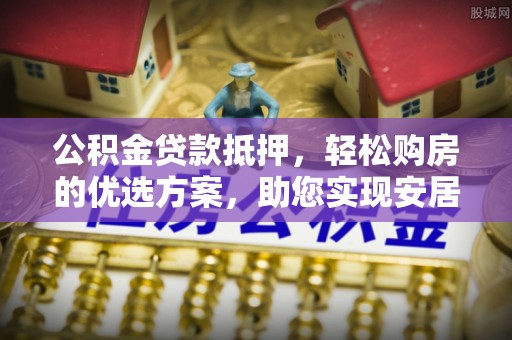 河源公积金贷款抵押，轻松购房的优选方案，助您实现安居梦想