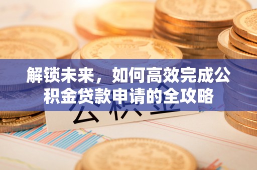 河源解锁未来，如何高效完成公积金贷款申请的全攻略