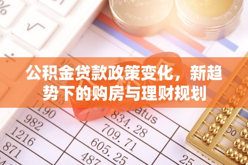 河源公积金贷款政策变化，新趋势下的购房与理财规划