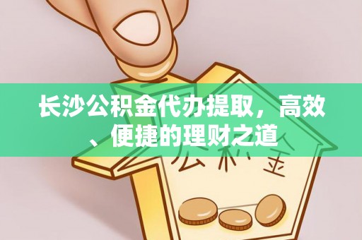河源长沙公积金代办提取，高效、便捷的理财之道