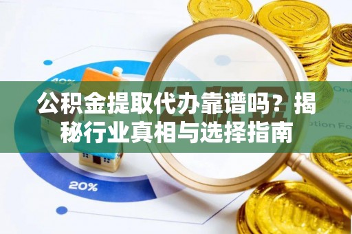 河源公积金提取代办靠谱吗？揭秘行业真相与选择指南