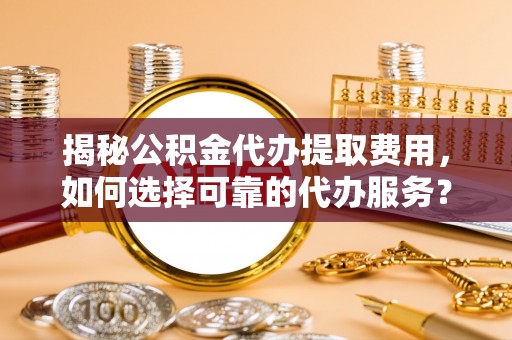 河源揭秘公积金代办提取费用，如何选择可靠的代办服务？
