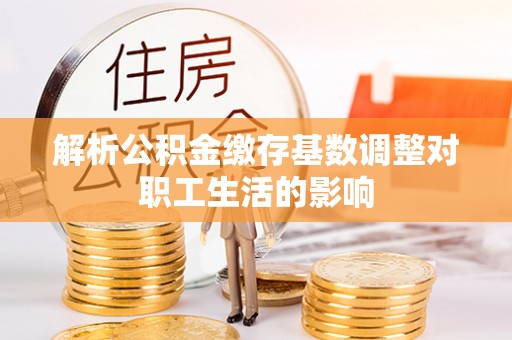 河源解析公积金缴存基数调整对职工生活的影响