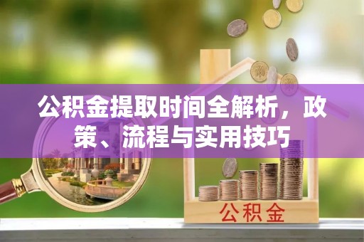 河源公积金提取时间全解析，政策、流程与实用技巧