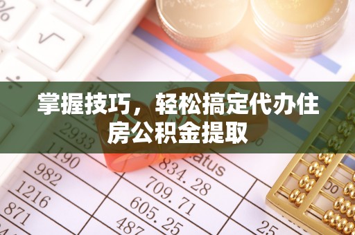 河源掌握技巧，轻松搞定代办住房公积金提取