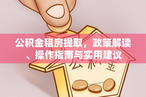 河源公积金租房提取，政策解读、操作指南与实用建议