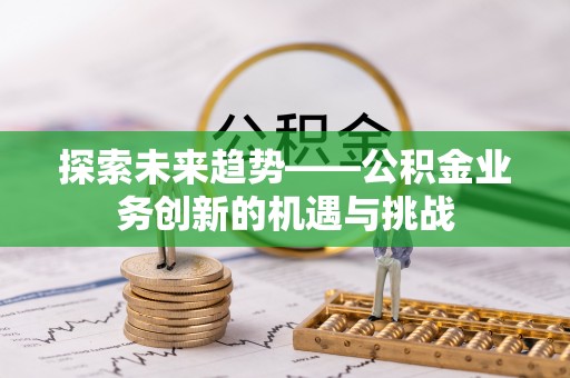 河源探索未来趋势——公积金业务创新的机遇与挑战