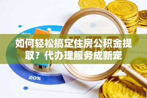 河源如何轻松搞定住房公积金提取？代办理服务成新宠