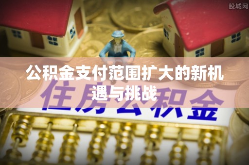 河源公积金支付范围扩大的新机遇与挑战