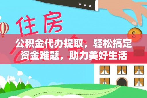 河源公积金代办提取，轻松搞定资金难题，助力美好生活