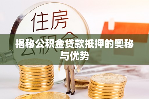 河源揭秘公积金贷款抵押的奥秘与优势