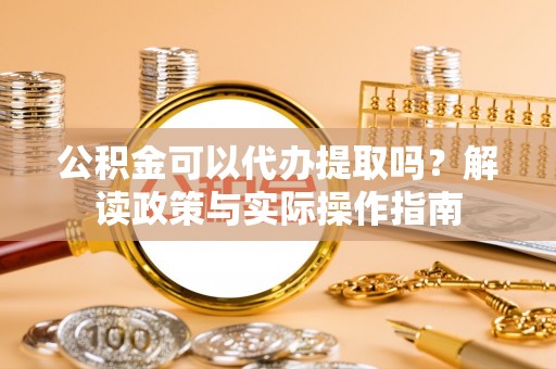 河源公积金可以代办提取吗？解读政策与实际操作指南