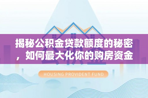河源揭秘公积金贷款额度的秘密，如何最大化你的购房资金
