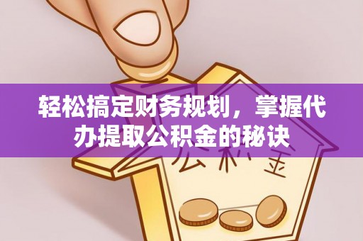 河源轻松搞定财务规划，掌握代办提取公积金的秘诀