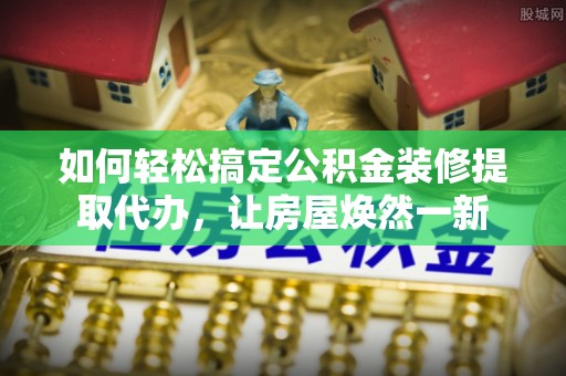 河源如何轻松搞定公积金装修提取代办，让房屋焕然一新