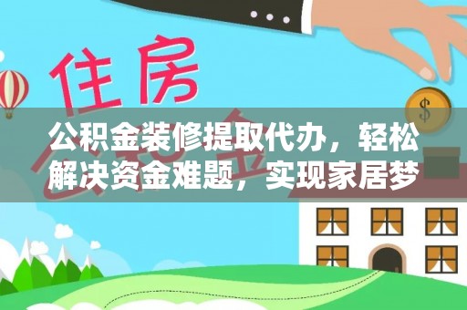 河源公积金装修提取代办，轻松解决资金难题，实现家居梦想