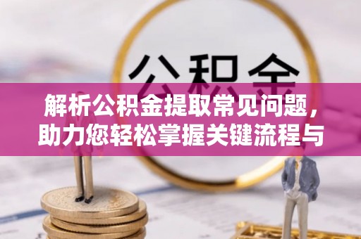 河源解析公积金提取常见问题，助力您轻松掌握关键流程与技巧