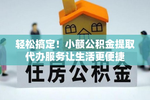 河源轻松搞定！小额公积金提取代办服务让生活更便捷